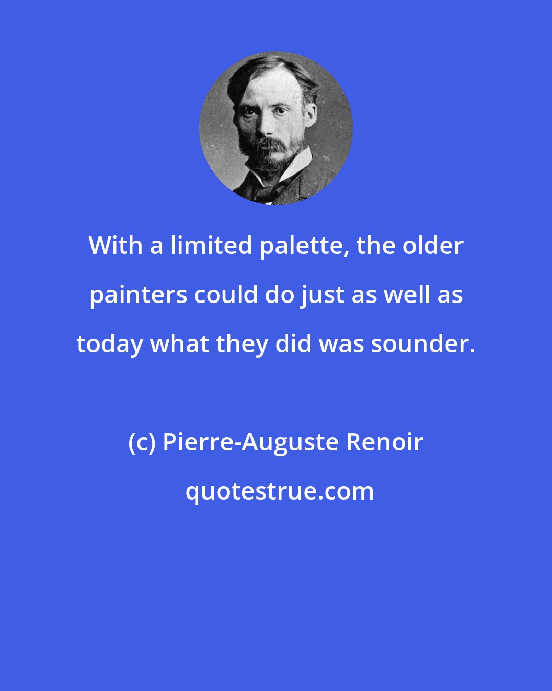 Pierre-Auguste Renoir: With a limited palette, the older painters could do just as well as today what they did was sounder.