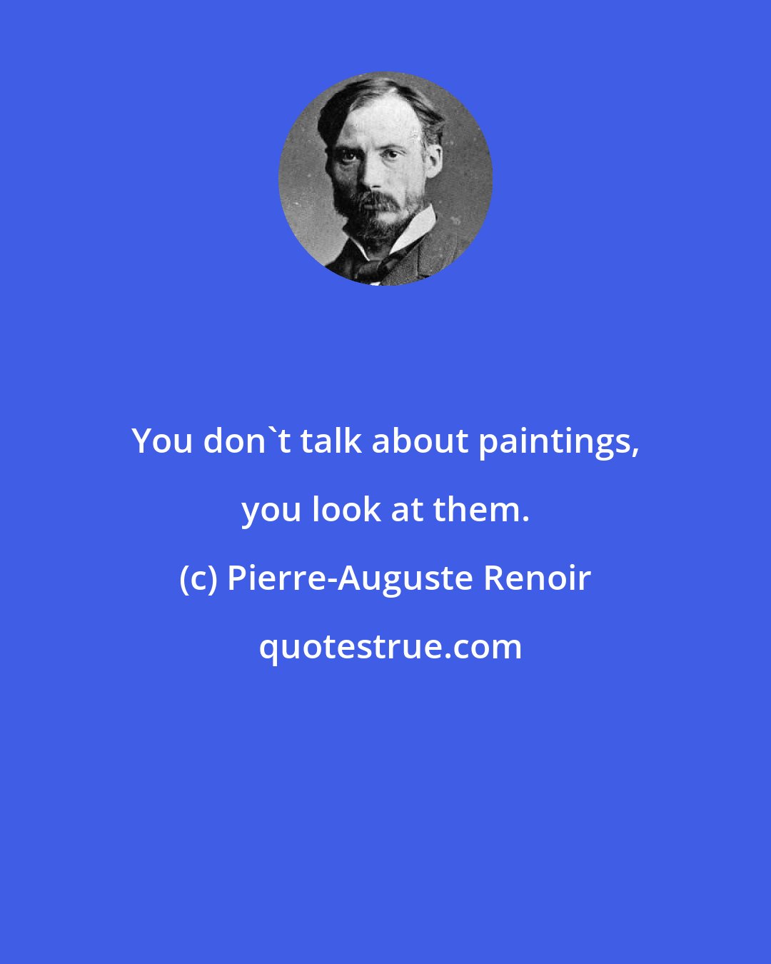 Pierre-Auguste Renoir: You don't talk about paintings, you look at them.