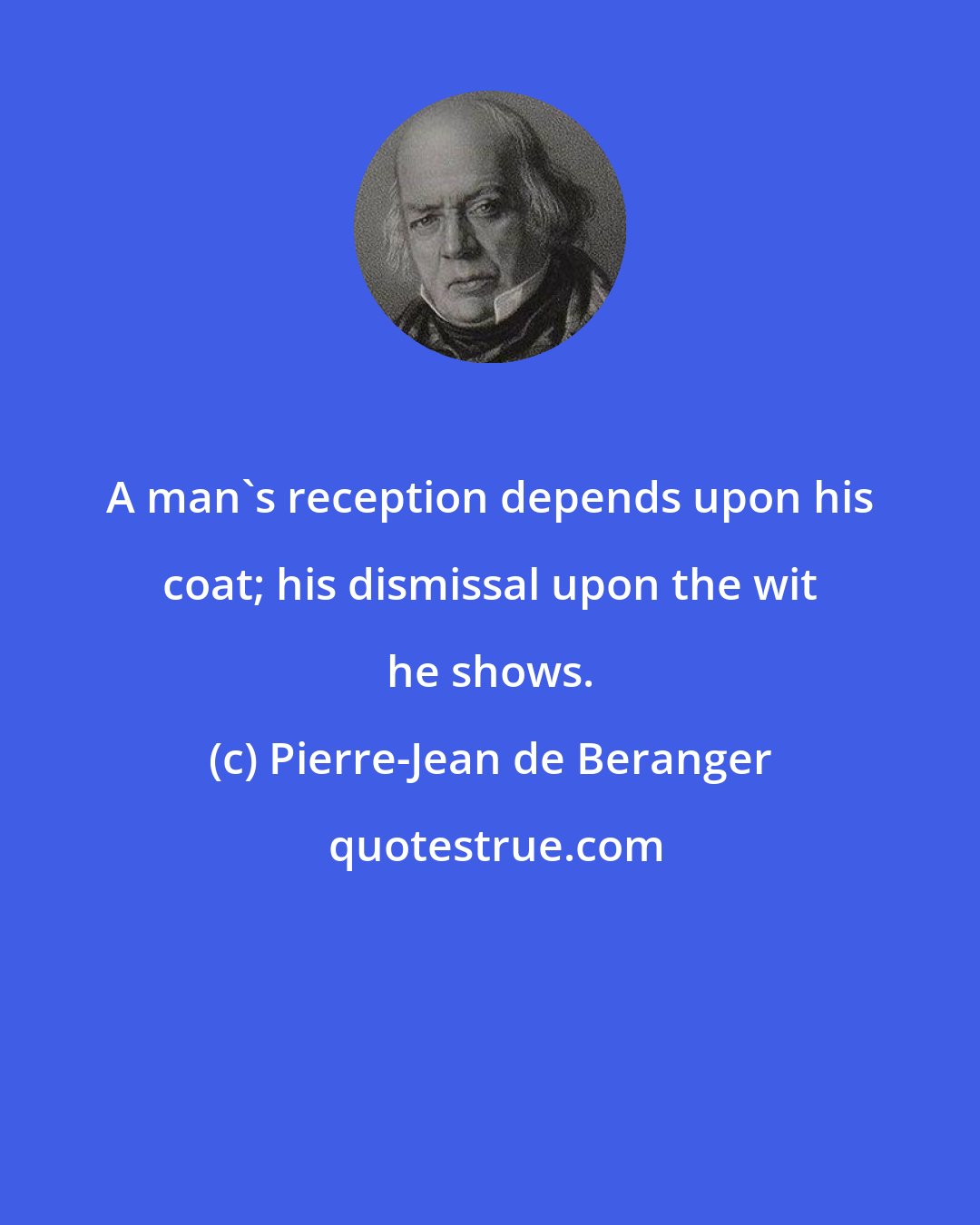 Pierre-Jean de Beranger: A man's reception depends upon his coat; his dismissal upon the wit he shows.