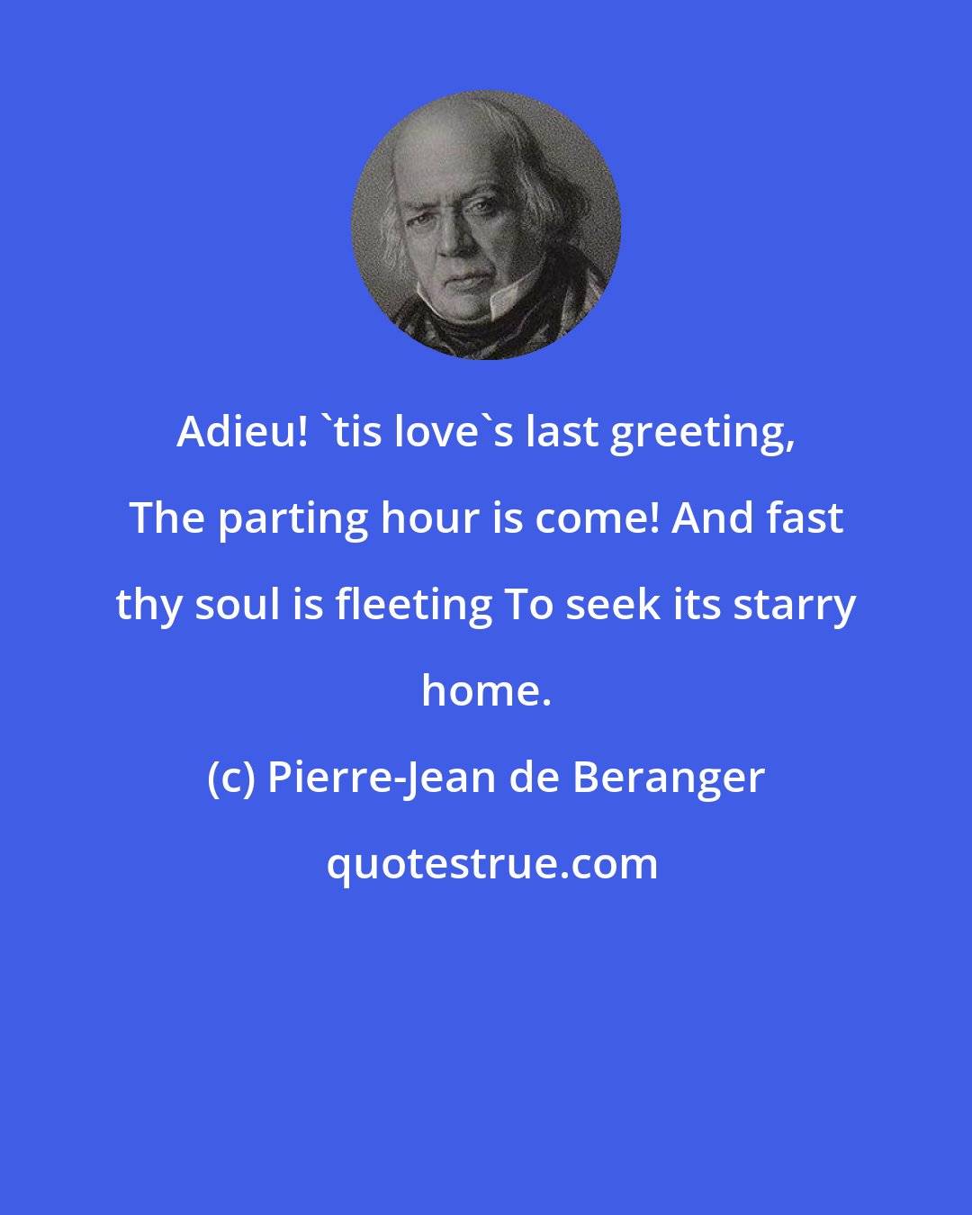 Pierre-Jean de Beranger: Adieu! 'tis love's last greeting, The parting hour is come! And fast thy soul is fleeting To seek its starry home.