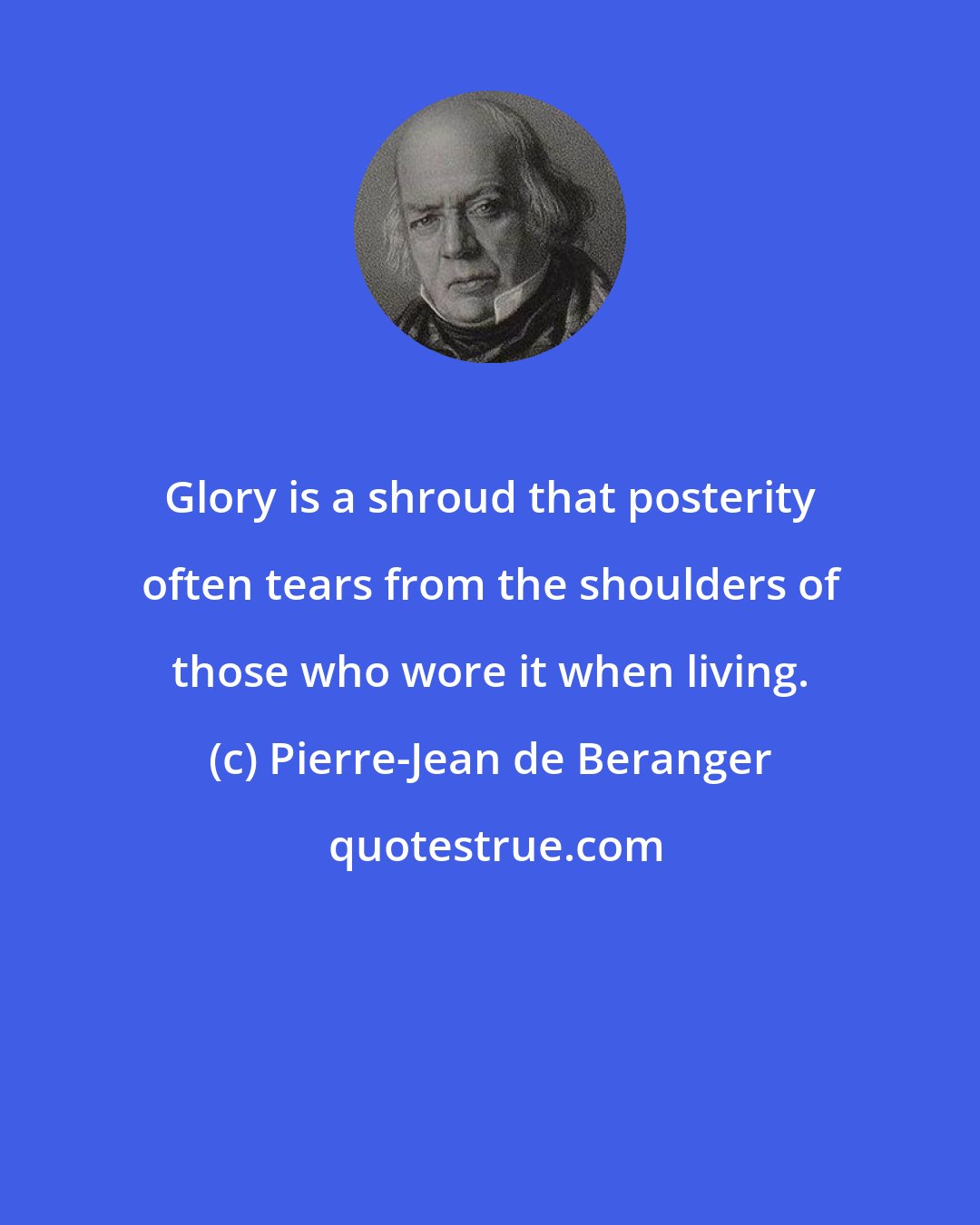 Pierre-Jean de Beranger: Glory is a shroud that posterity often tears from the shoulders of those who wore it when living.