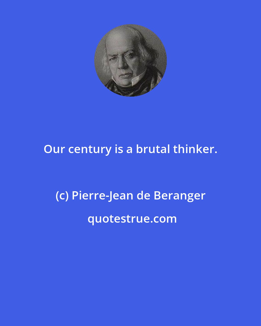 Pierre-Jean de Beranger: Our century is a brutal thinker.