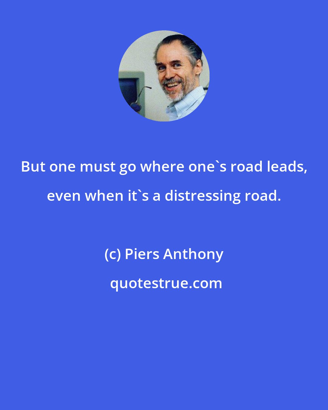 Piers Anthony: But one must go where one's road leads, even when it's a distressing road.