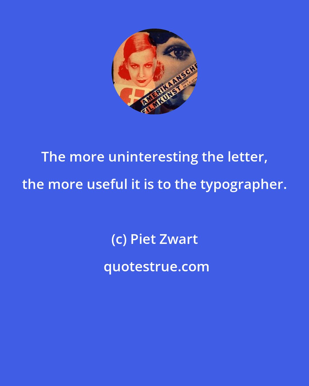 Piet Zwart: The more uninteresting the letter, the more useful it is to the typographer.