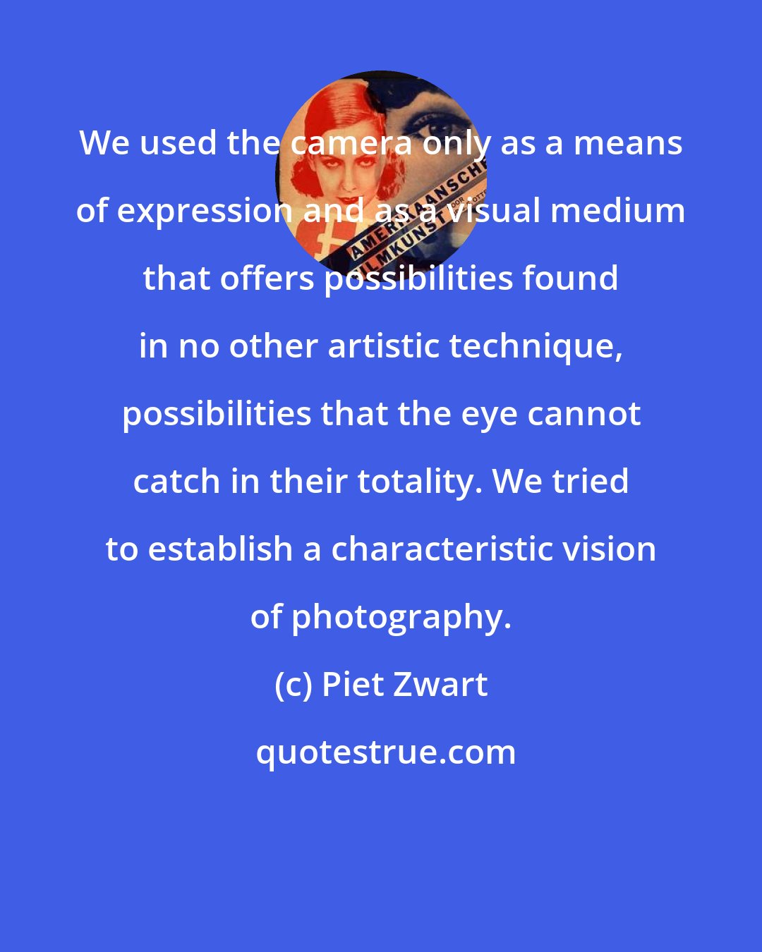 Piet Zwart: We used the camera only as a means of expression and as a visual medium that offers possibilities found in no other artistic technique, possibilities that the eye cannot catch in their totality. We tried to establish a characteristic vision of photography.