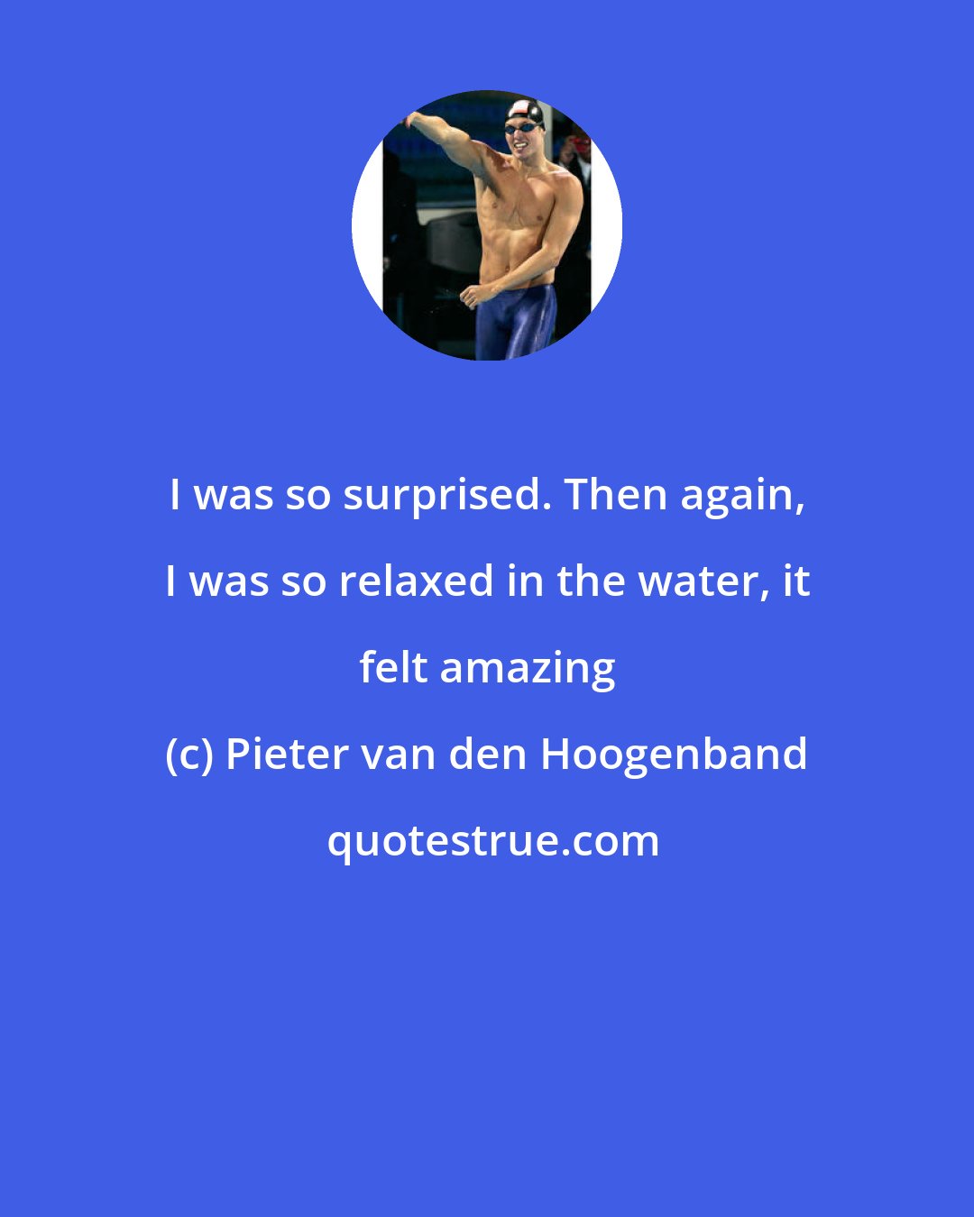 Pieter van den Hoogenband: I was so surprised. Then again, I was so relaxed in the water, it felt amazing