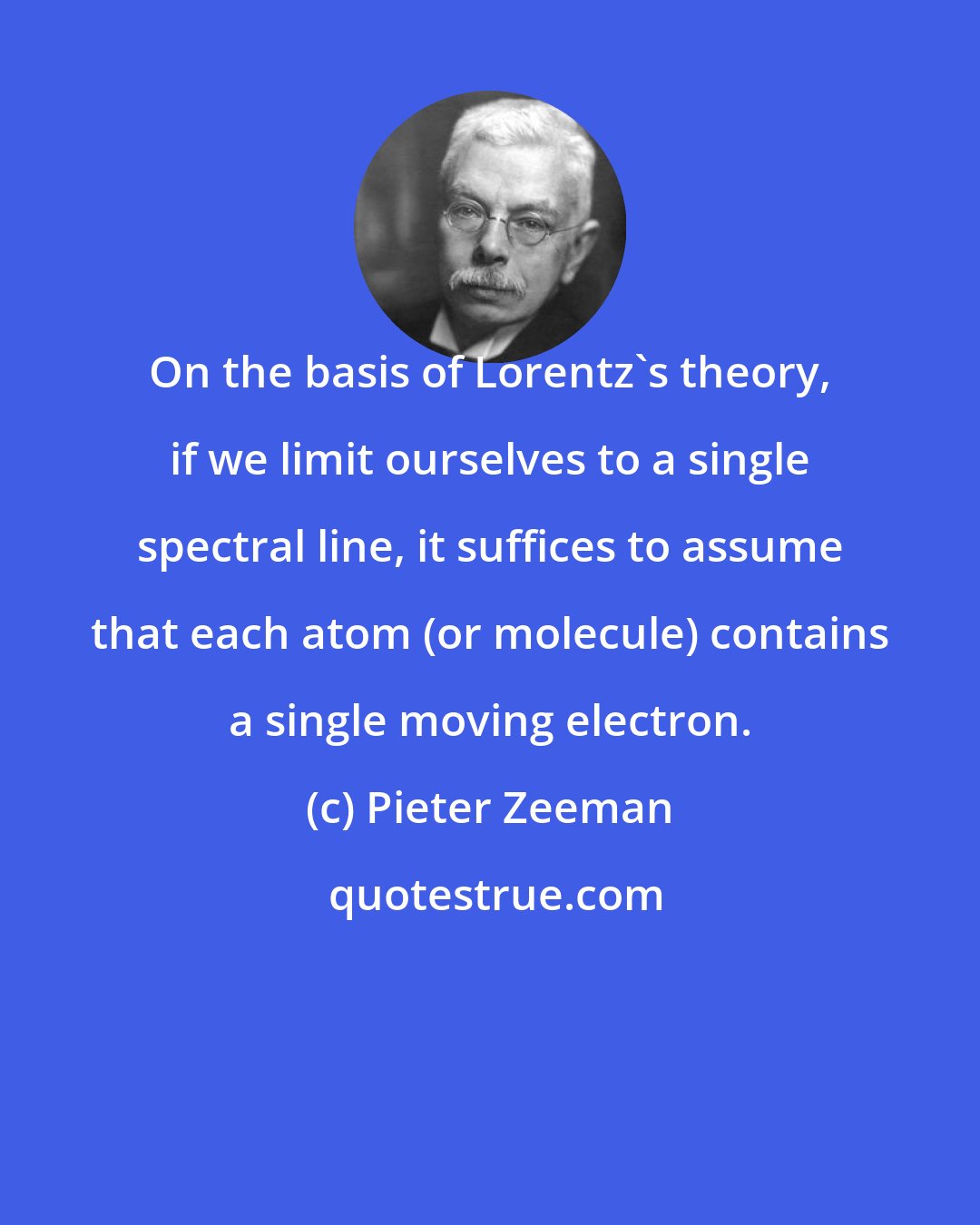 Pieter Zeeman: On the basis of Lorentz's theory, if we limit ourselves to a single spectral line, it suffices to assume that each atom (or molecule) contains a single moving electron.