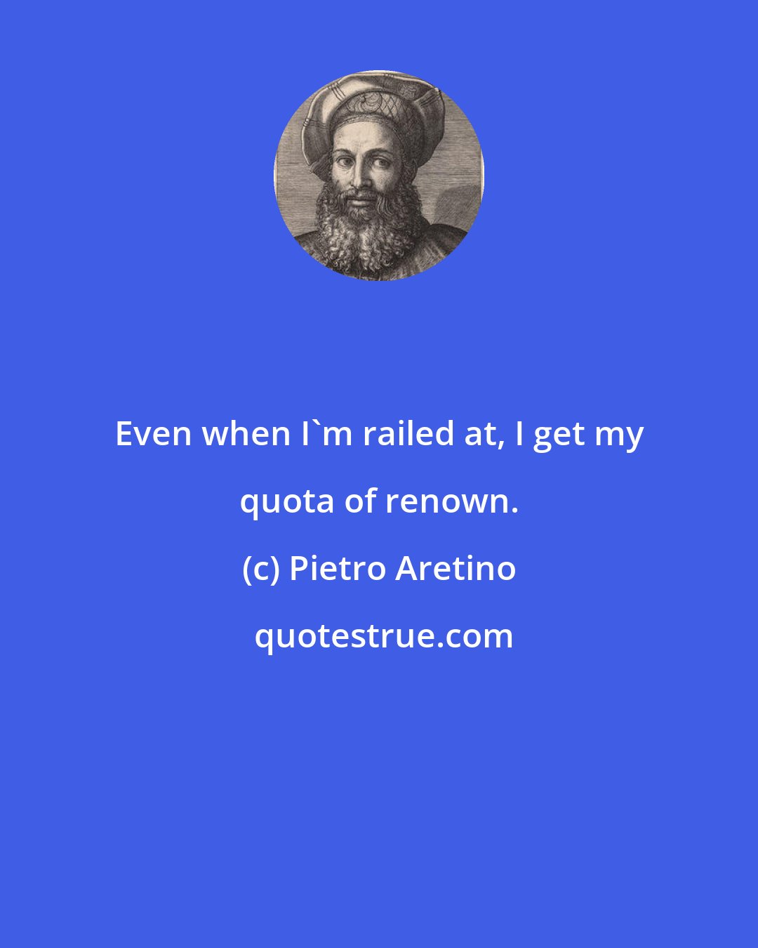 Pietro Aretino: Even when I'm railed at, I get my quota of renown.