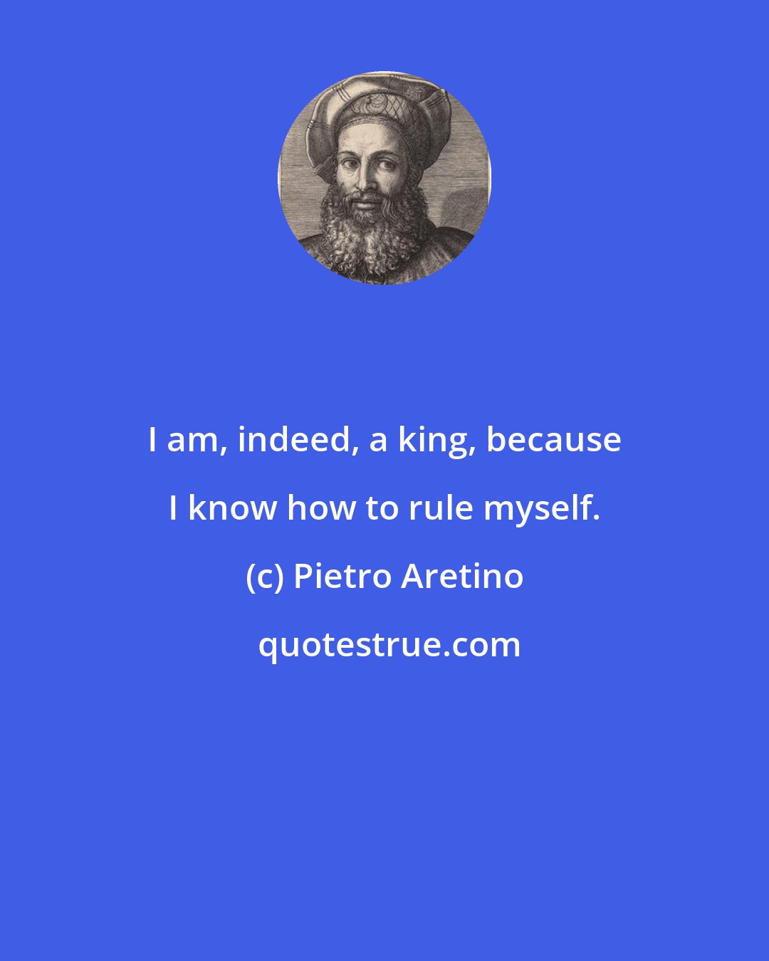 Pietro Aretino: I am, indeed, a king, because I know how to rule myself.