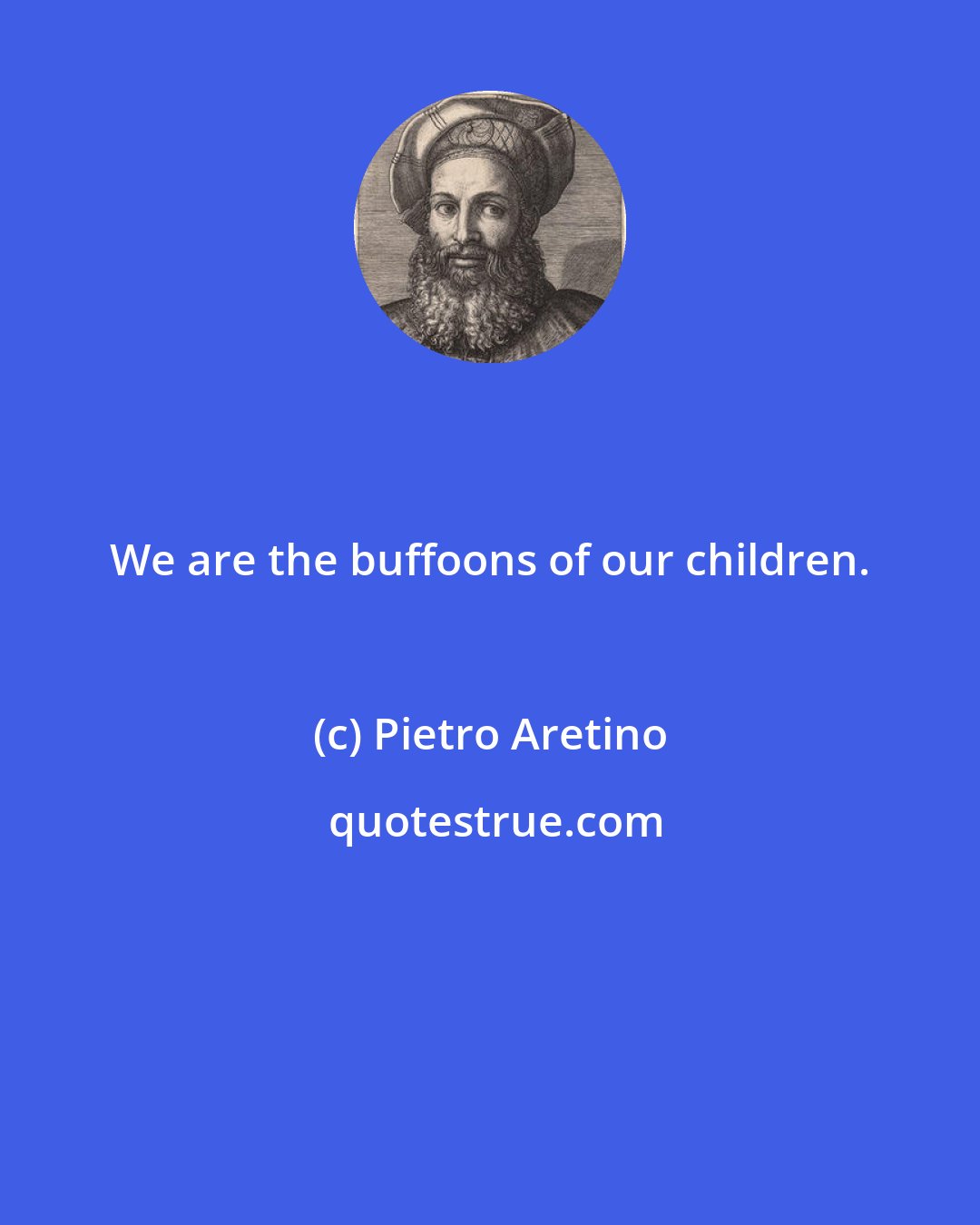 Pietro Aretino: We are the buffoons of our children.