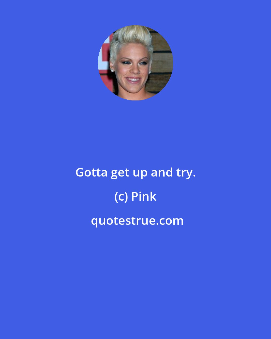 Pink: Gotta get up and try.