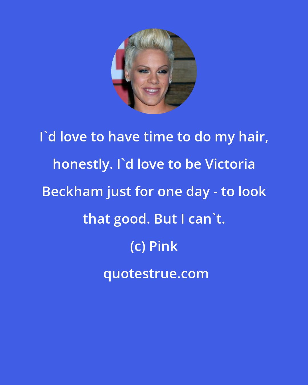 Pink: I'd love to have time to do my hair, honestly. I'd love to be Victoria Beckham just for one day - to look that good. But I can't.