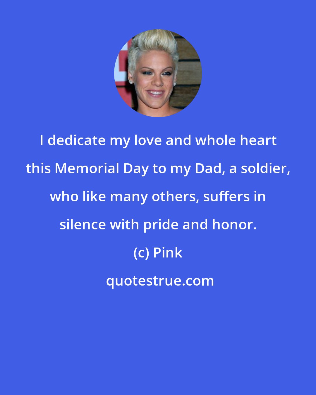Pink: I dedicate my love and whole heart this Memorial Day to my Dad, a soldier, who like many others, suffers in silence with pride and honor.