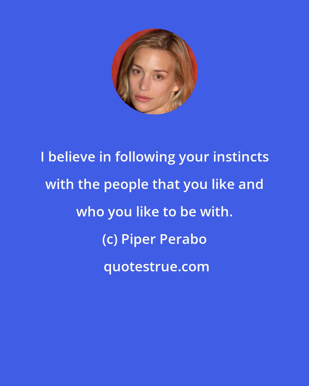 Piper Perabo: I believe in following your instincts with the people that you like and who you like to be with.