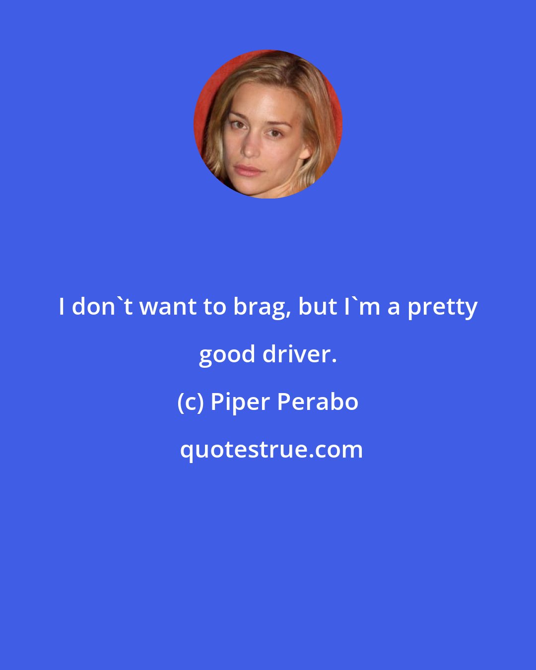 Piper Perabo: I don't want to brag, but I'm a pretty good driver.