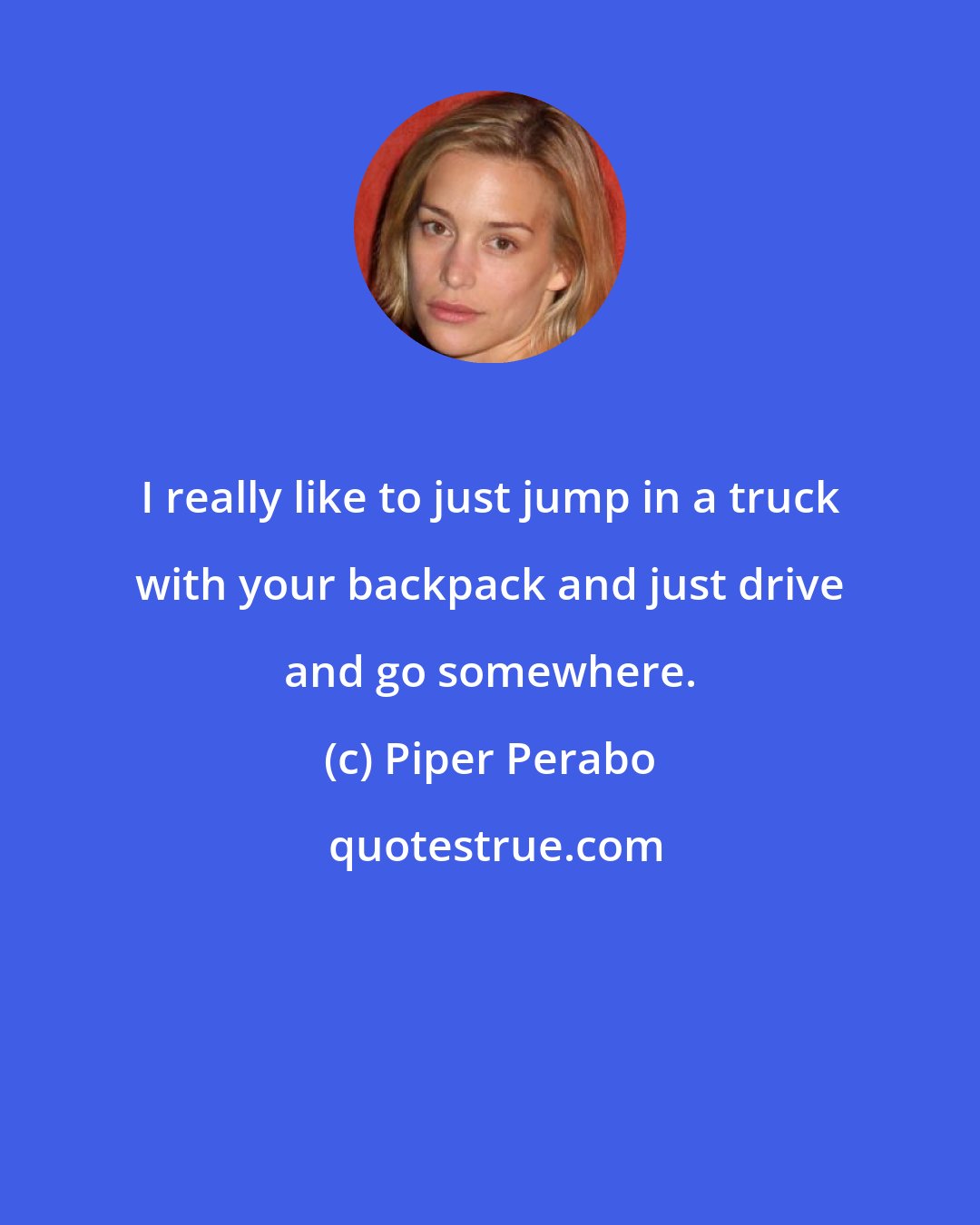 Piper Perabo: I really like to just jump in a truck with your backpack and just drive and go somewhere.