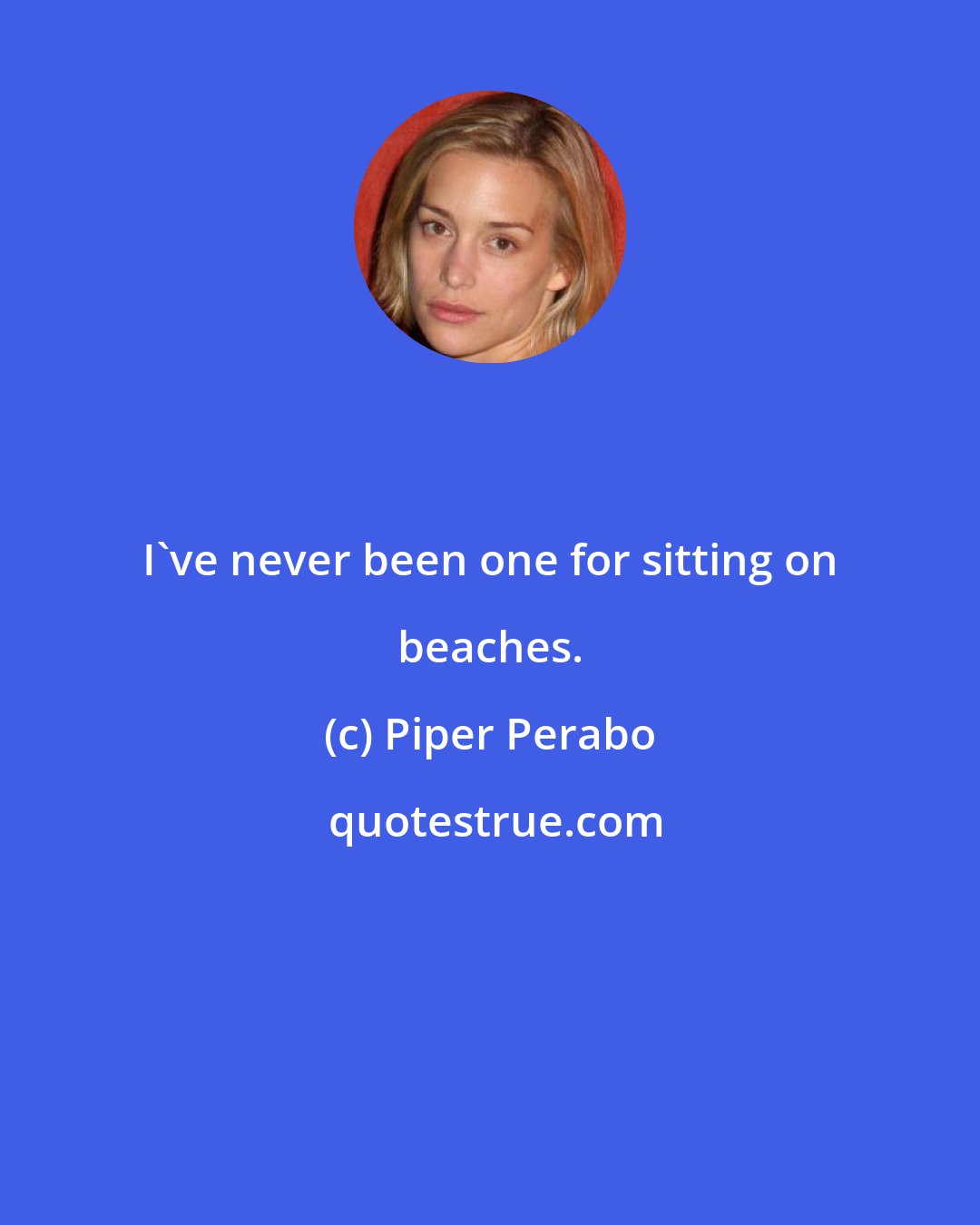 Piper Perabo: I've never been one for sitting on beaches.