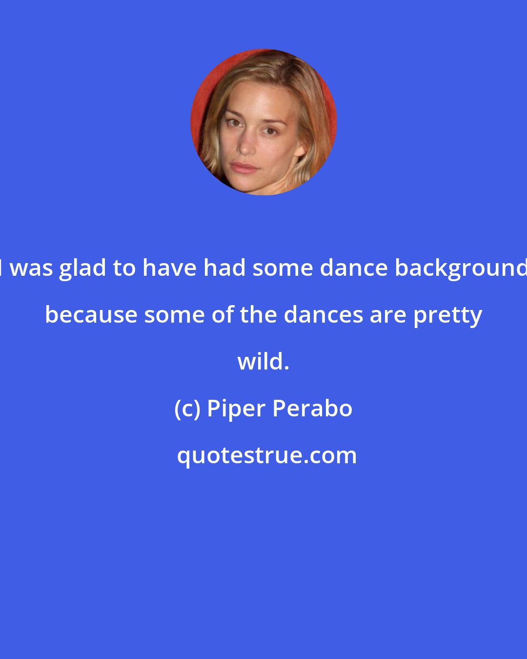 Piper Perabo: I was glad to have had some dance background because some of the dances are pretty wild.