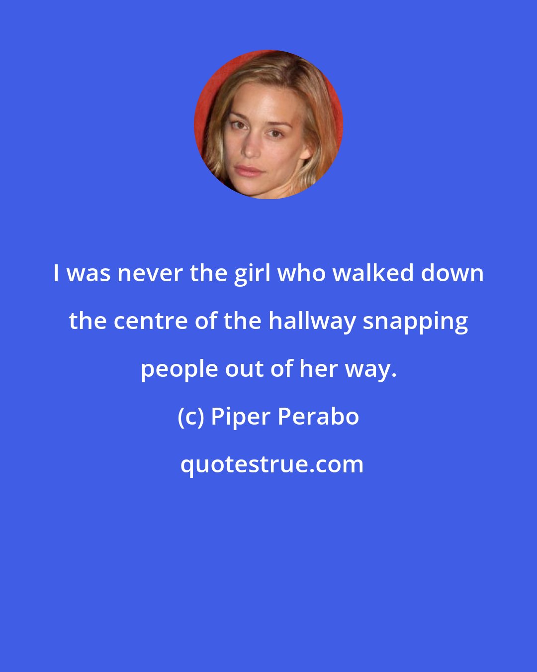 Piper Perabo: I was never the girl who walked down the centre of the hallway snapping people out of her way.