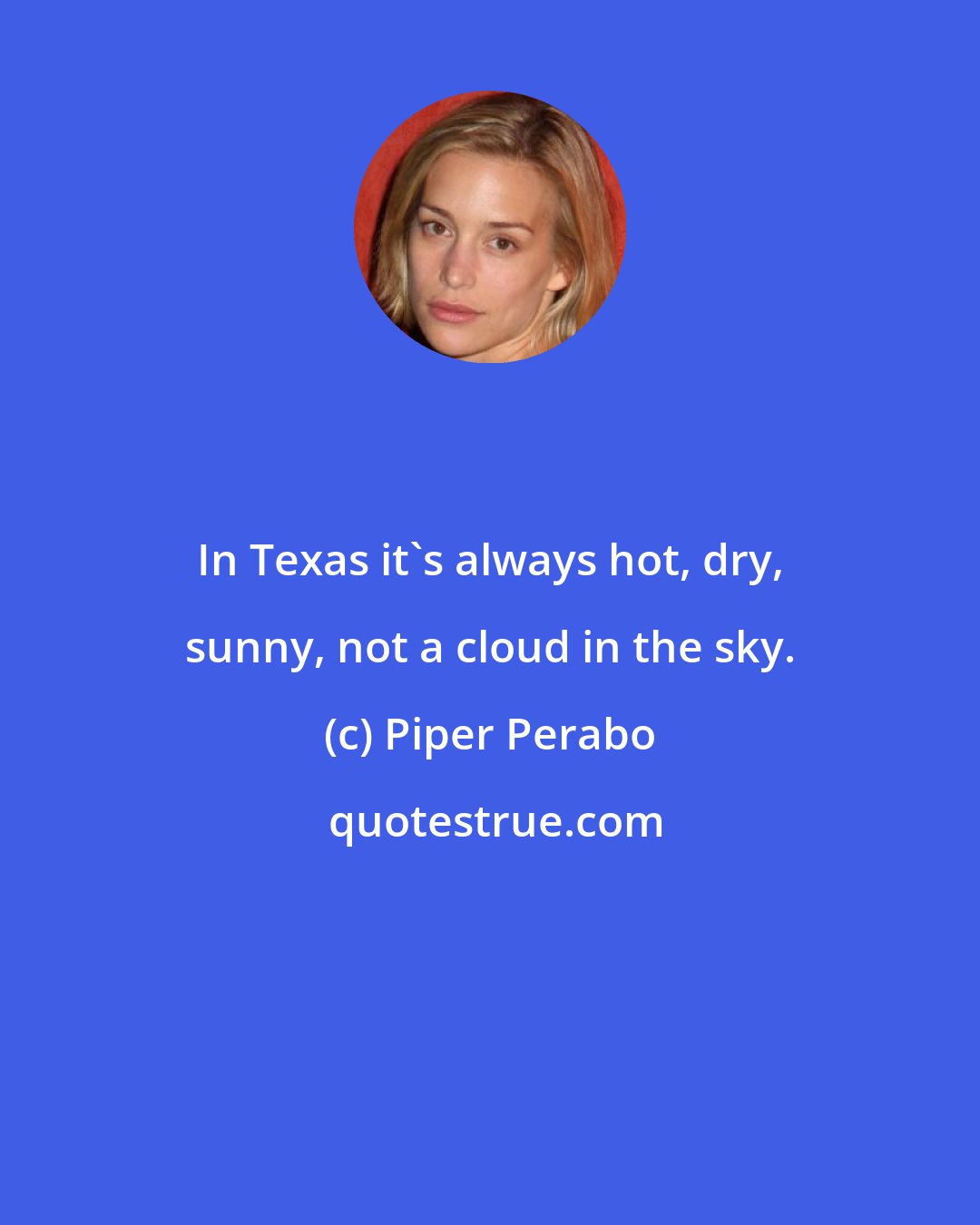 Piper Perabo: In Texas it's always hot, dry, sunny, not a cloud in the sky.