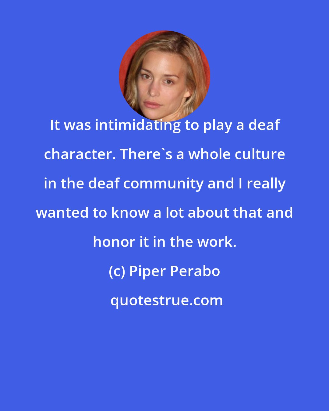 Piper Perabo: It was intimidating to play a deaf character. There's a whole culture in the deaf community and I really wanted to know a lot about that and honor it in the work.