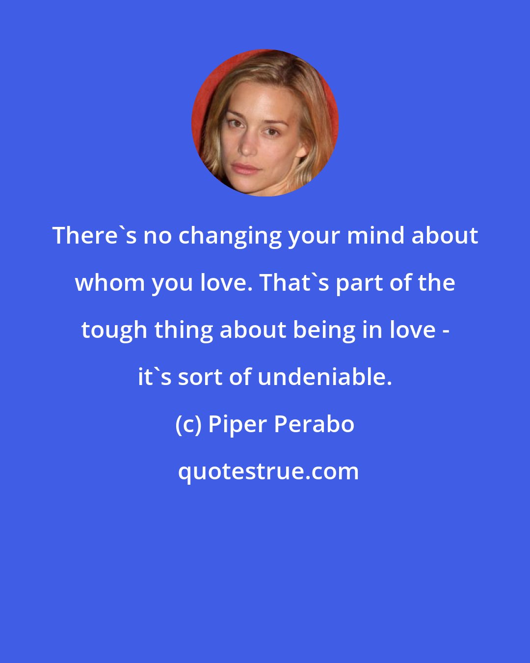 Piper Perabo: There's no changing your mind about whom you love. That's part of the tough thing about being in love - it's sort of undeniable.