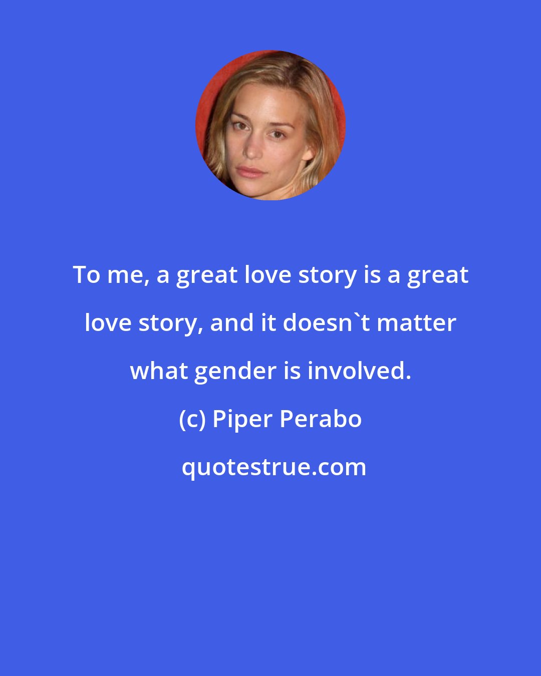 Piper Perabo: To me, a great love story is a great love story, and it doesn't matter what gender is involved.