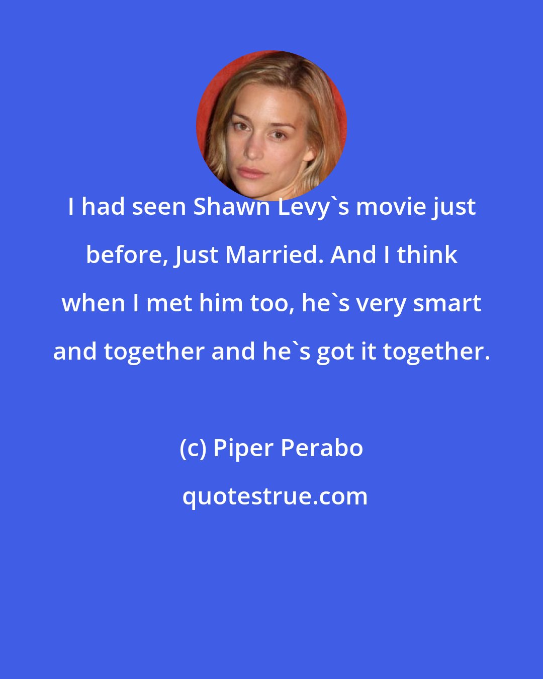 Piper Perabo: I had seen Shawn Levy's movie just before, Just Married. And I think when I met him too, he's very smart and together and he's got it together.