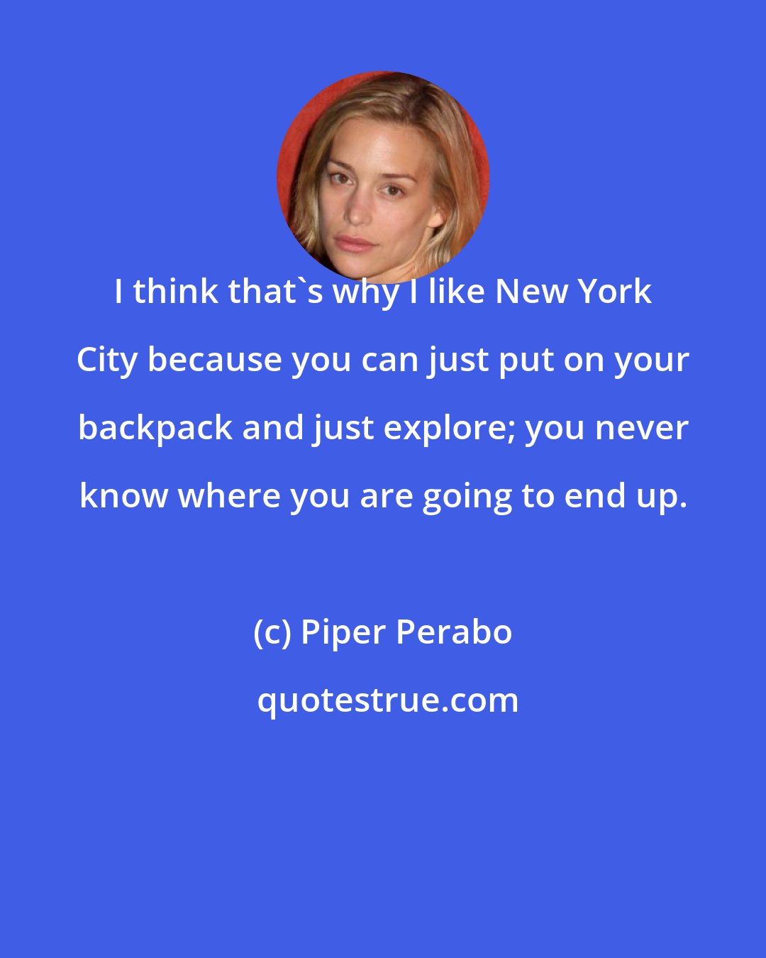 Piper Perabo: I think that's why I like New York City because you can just put on your backpack and just explore; you never know where you are going to end up.