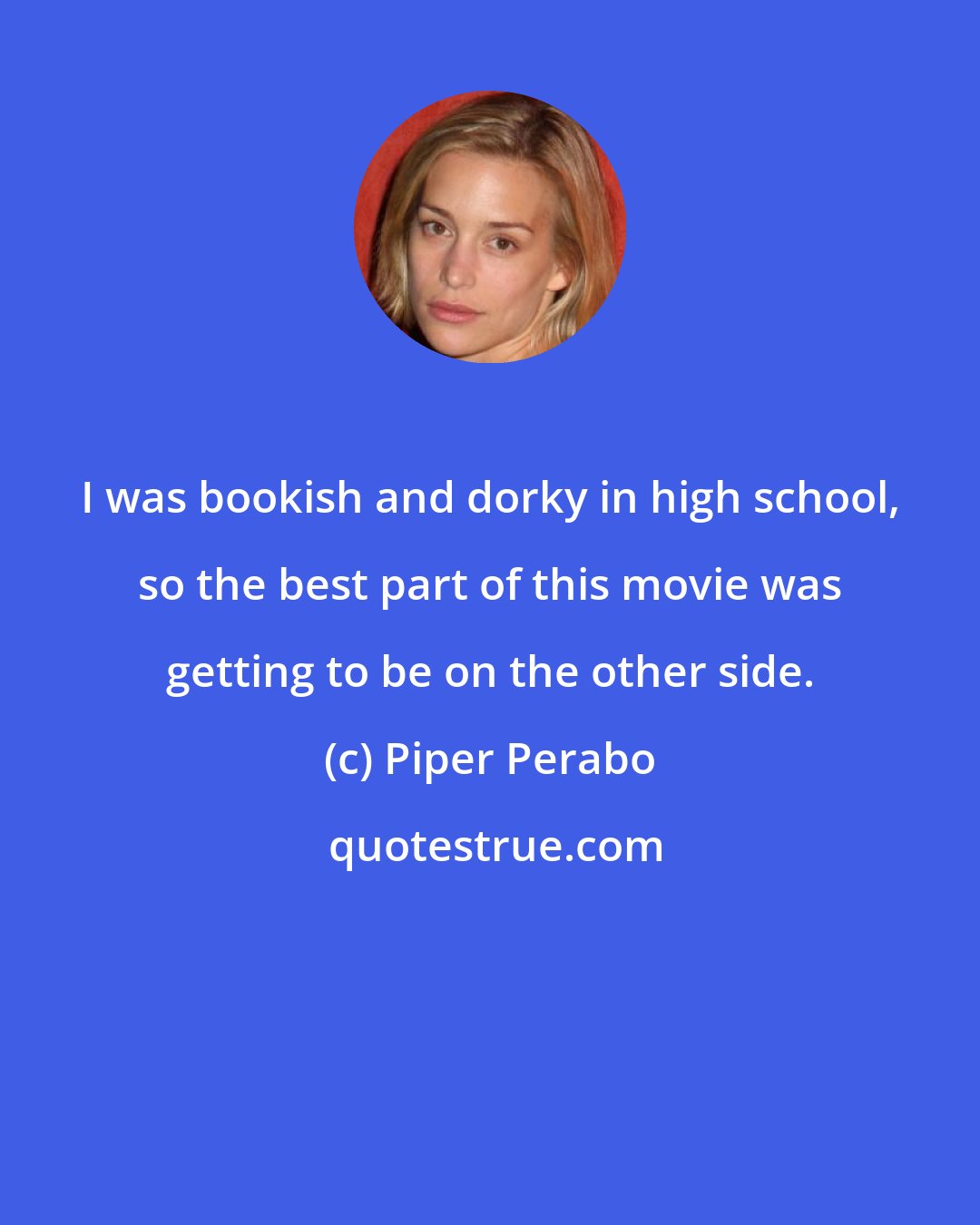 Piper Perabo: I was bookish and dorky in high school, so the best part of this movie was getting to be on the other side.