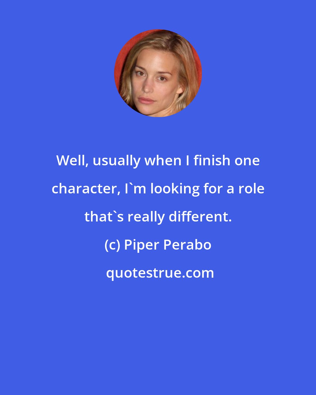 Piper Perabo: Well, usually when I finish one character, I'm looking for a role that's really different.