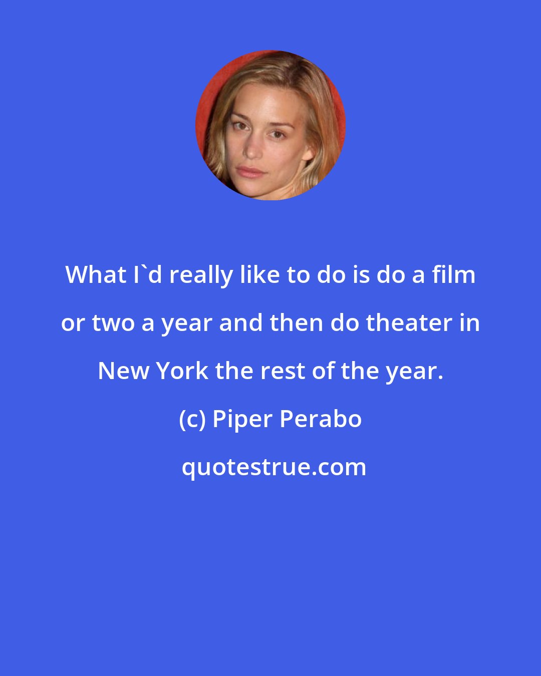 Piper Perabo: What I'd really like to do is do a film or two a year and then do theater in New York the rest of the year.