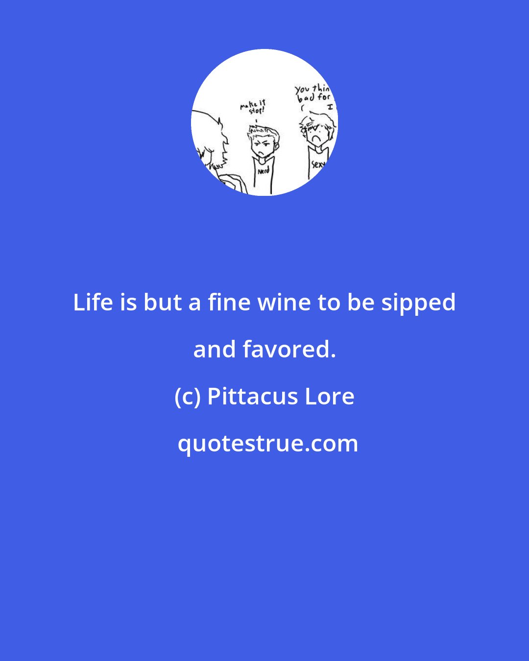 Pittacus Lore: Life is but a fine wine to be sipped and favored.