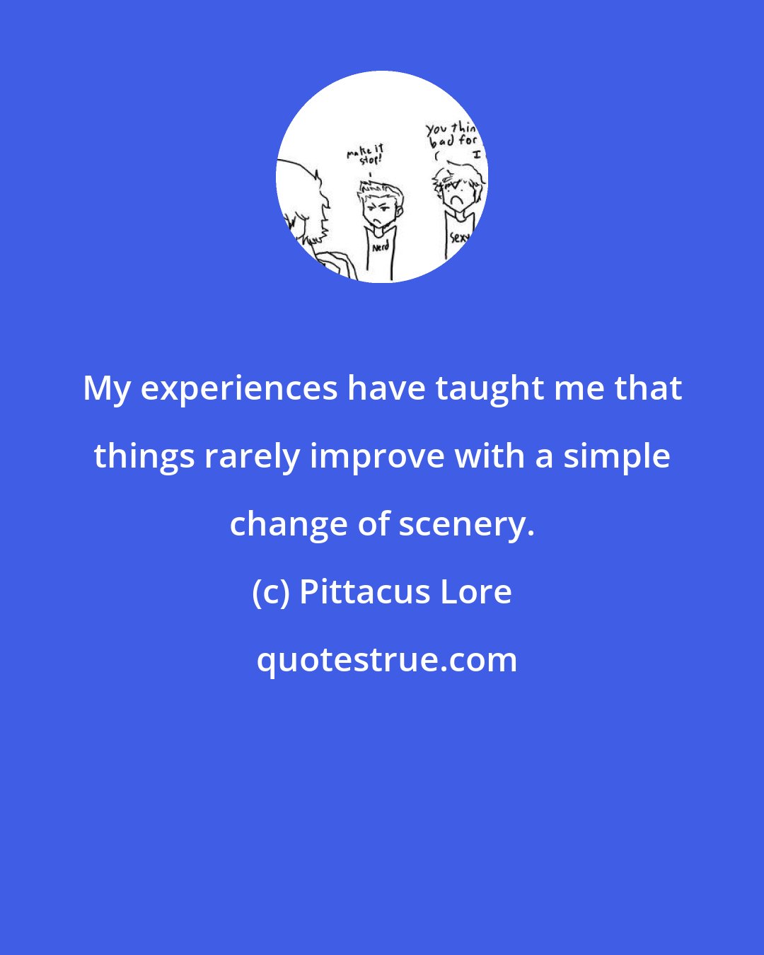 Pittacus Lore: My experiences have taught me that things rarely improve with a simple change of scenery.