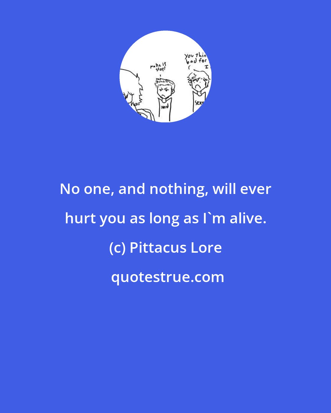 Pittacus Lore: No one, and nothing, will ever hurt you as long as I'm alive.