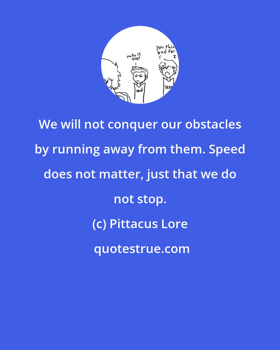 Pittacus Lore: We will not conquer our obstacles by running away from them. Speed does not matter, just that we do not stop.