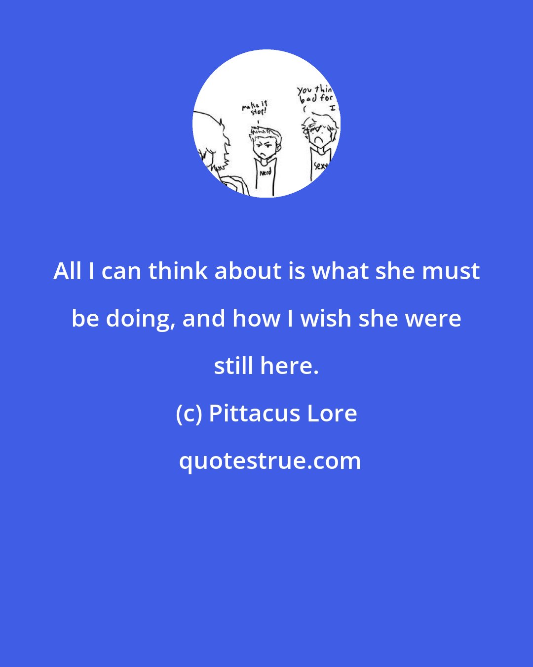 Pittacus Lore: All I can think about is what she must be doing, and how I wish she were still here.