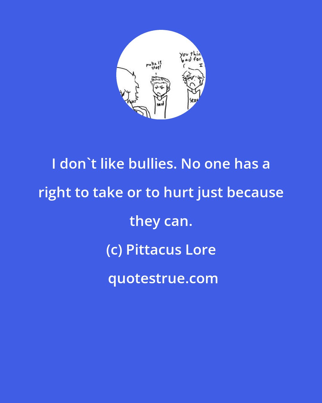 Pittacus Lore: I don't like bullies. No one has a right to take or to hurt just because they can.