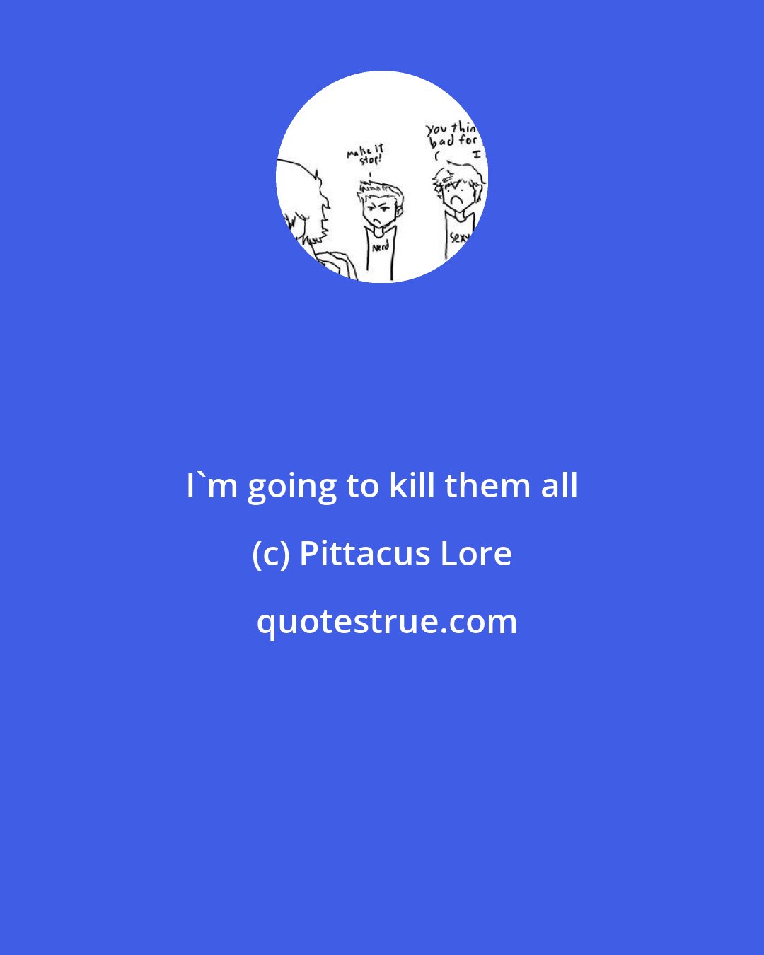 Pittacus Lore: I'm going to kill them all