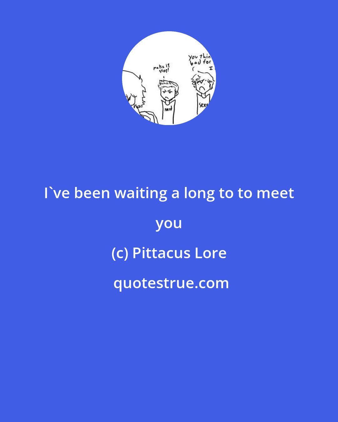 Pittacus Lore: I've been waiting a long to to meet you