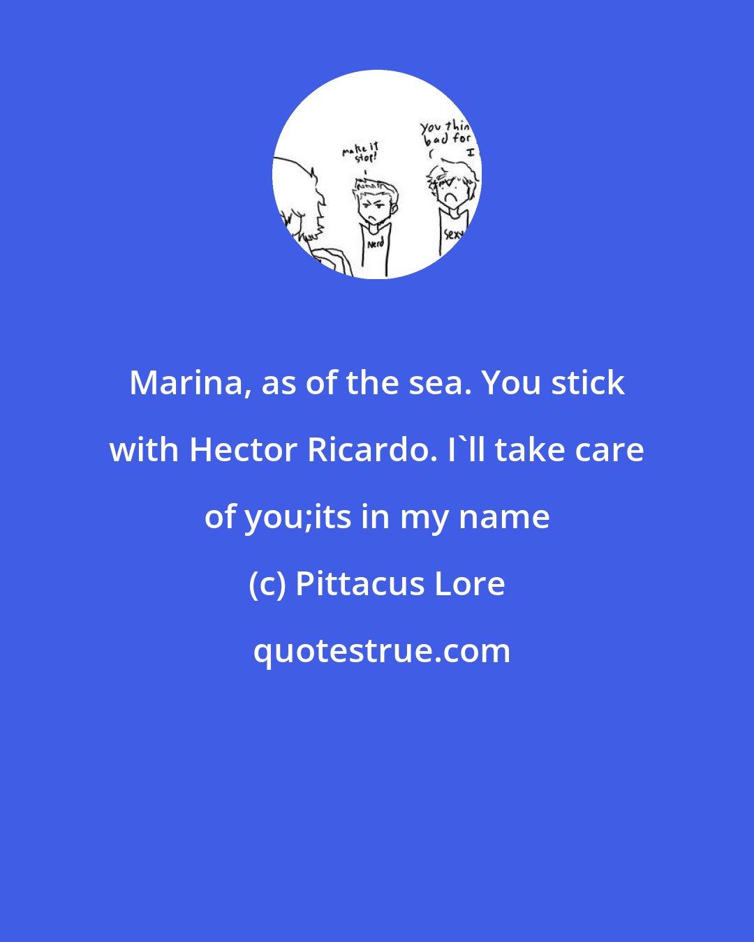 Pittacus Lore: Marina, as of the sea. You stick with Hector Ricardo. I'll take care of you;its in my name