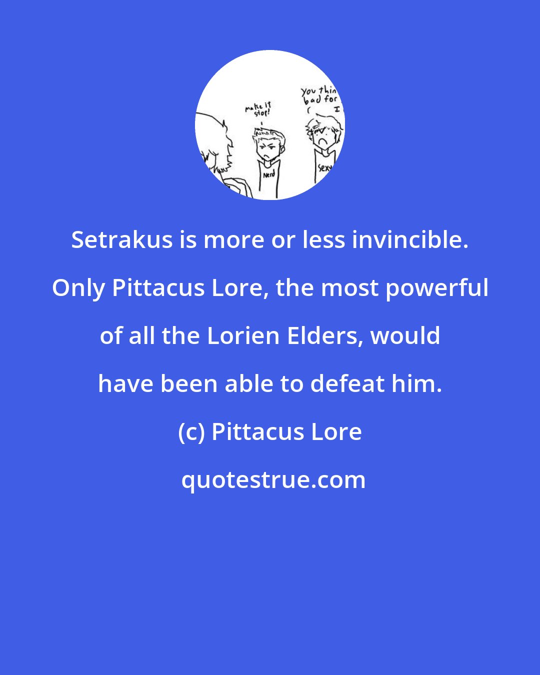 Pittacus Lore: Setrakus is more or less invincible. Only Pittacus Lore, the most powerful of all the Lorien Elders, would have been able to defeat him.