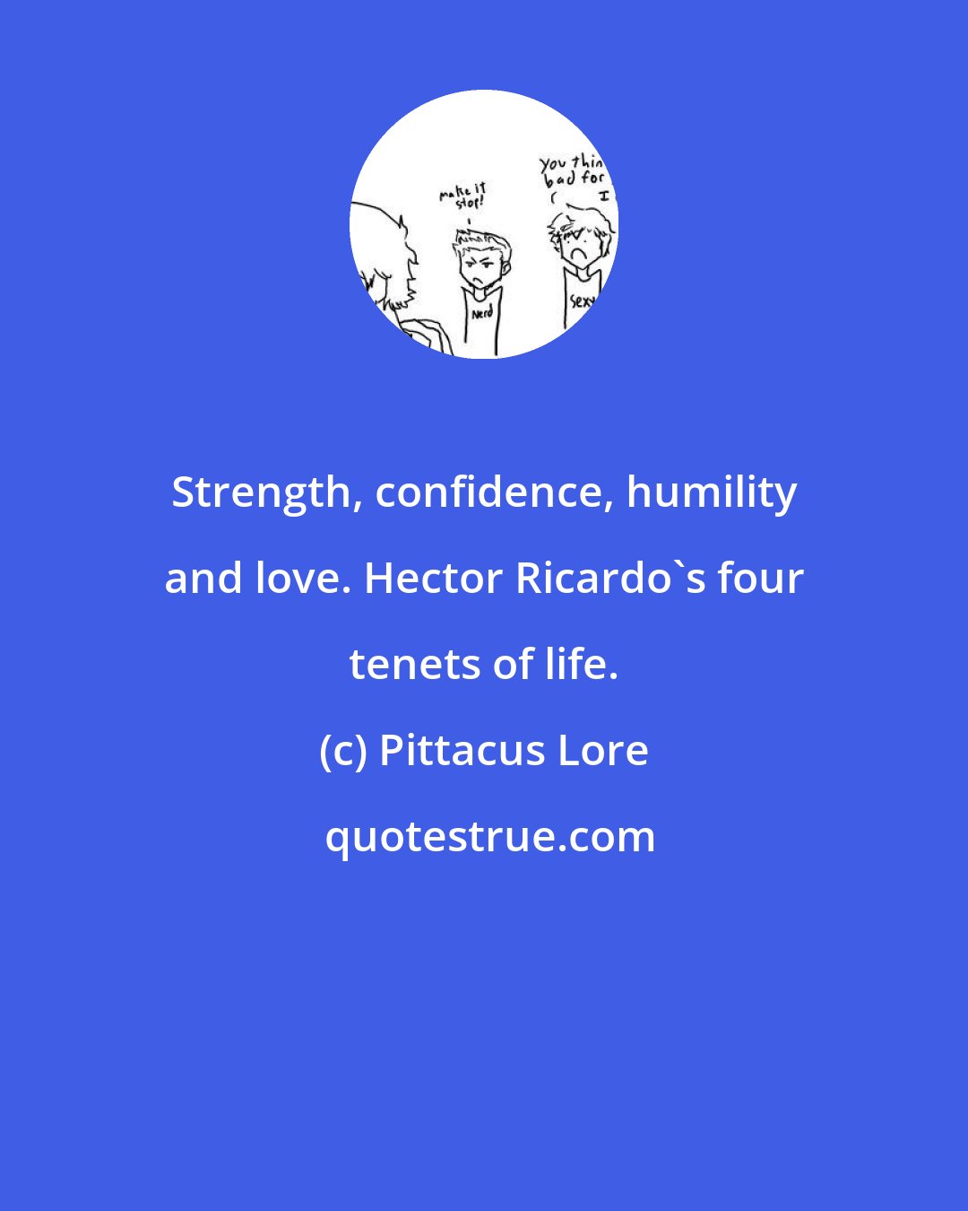 Pittacus Lore: Strength, confidence, humility and love. Hector Ricardo's four tenets of life.