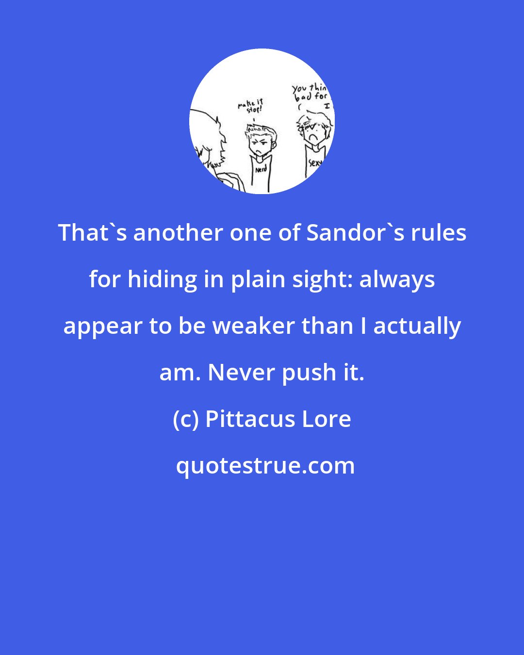 Pittacus Lore: That's another one of Sandor's rules for hiding in plain sight: always appear to be weaker than I actually am. Never push it.