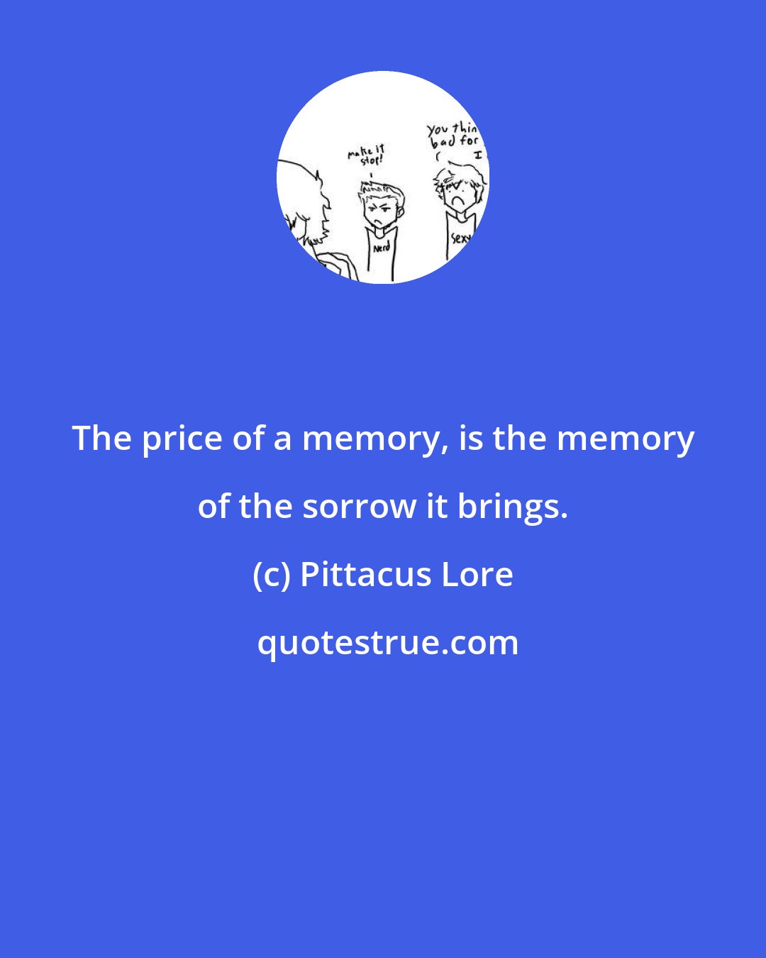 Pittacus Lore: The price of a memory, is the memory of the sorrow it brings.