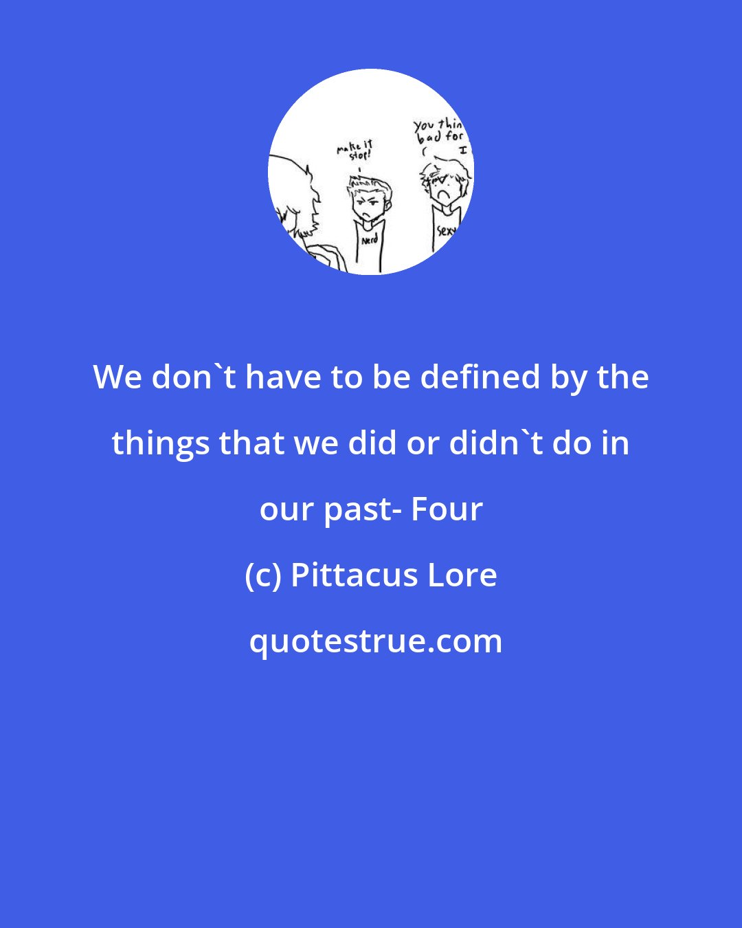 Pittacus Lore: We don't have to be defined by the things that we did or didn't do in our past- Four