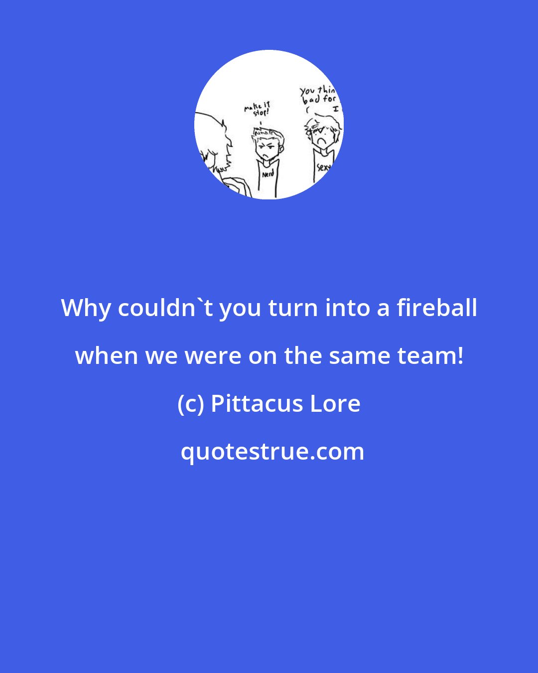 Pittacus Lore: Why couldn't you turn into a fireball when we were on the same team!