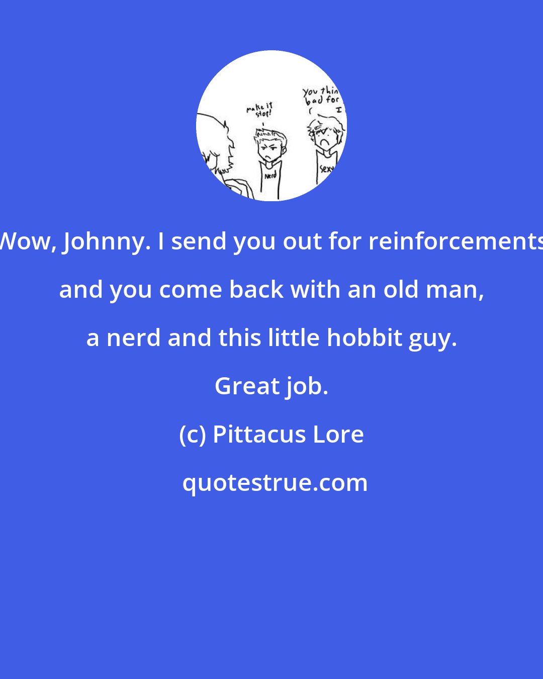 Pittacus Lore: Wow, Johnny. I send you out for reinforcements and you come back with an old man, a nerd and this little hobbit guy. Great job.