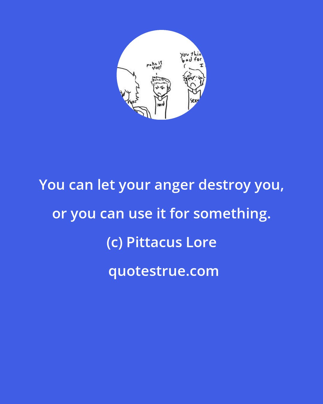 Pittacus Lore: You can let your anger destroy you, or you can use it for something.