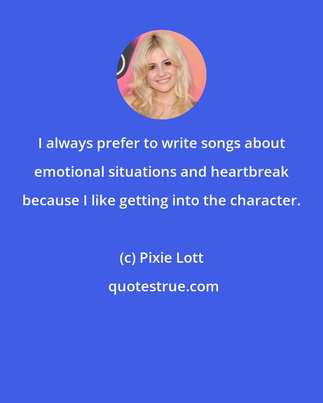 Pixie Lott: I always prefer to write songs about emotional situations and heartbreak because I like getting into the character.